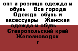  опт и розница одежда и обувь  - Все города Одежда, обувь и аксессуары » Женская одежда и обувь   . Ставропольский край,Железноводск г.